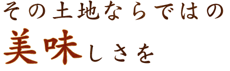 その土地ならではの美味しさを