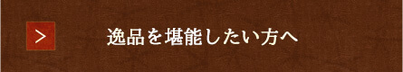 逸品を堪能したい方へ